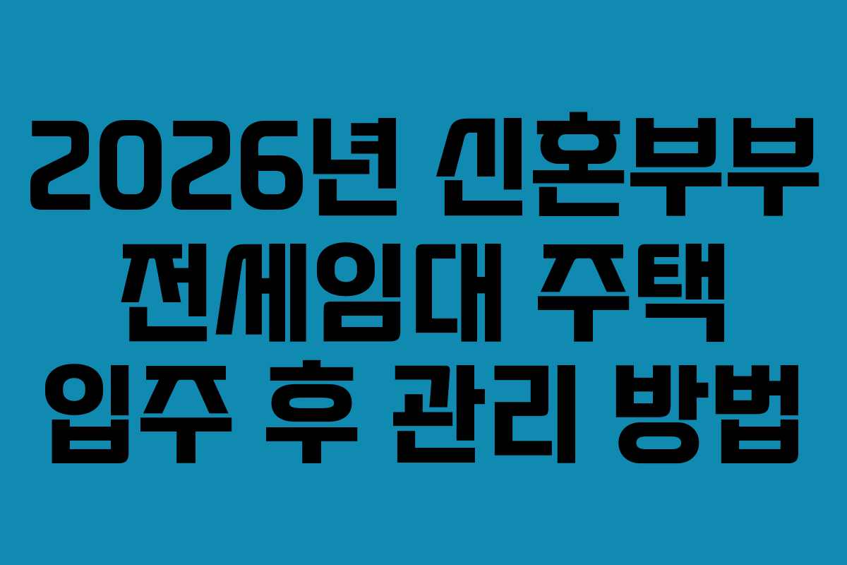 2026년 신혼부부 전세임대 주택 입주 후 관리 방법