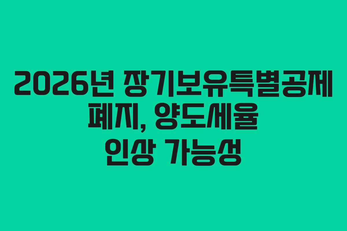 2026년 장기보유특별공제 폐지, 양도세율 인상 가능성