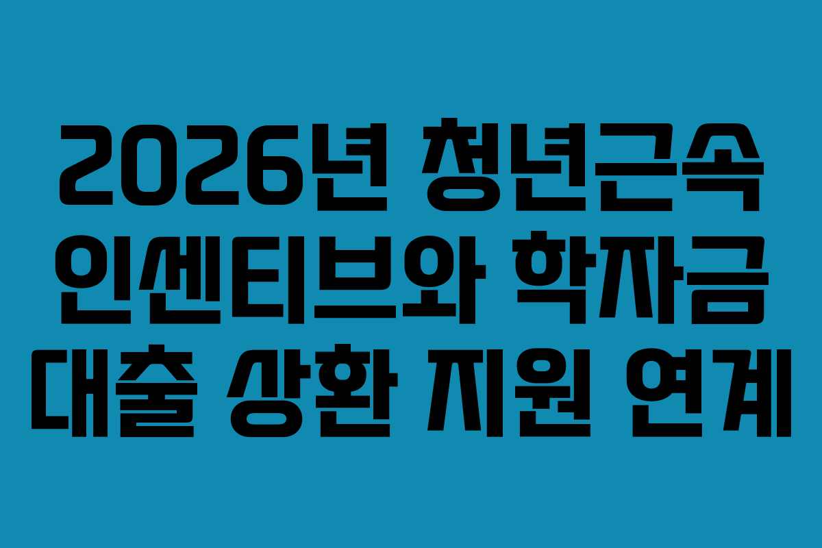 2026년 청년근속 인센티브와 학자금 대출 상환 지원 연계