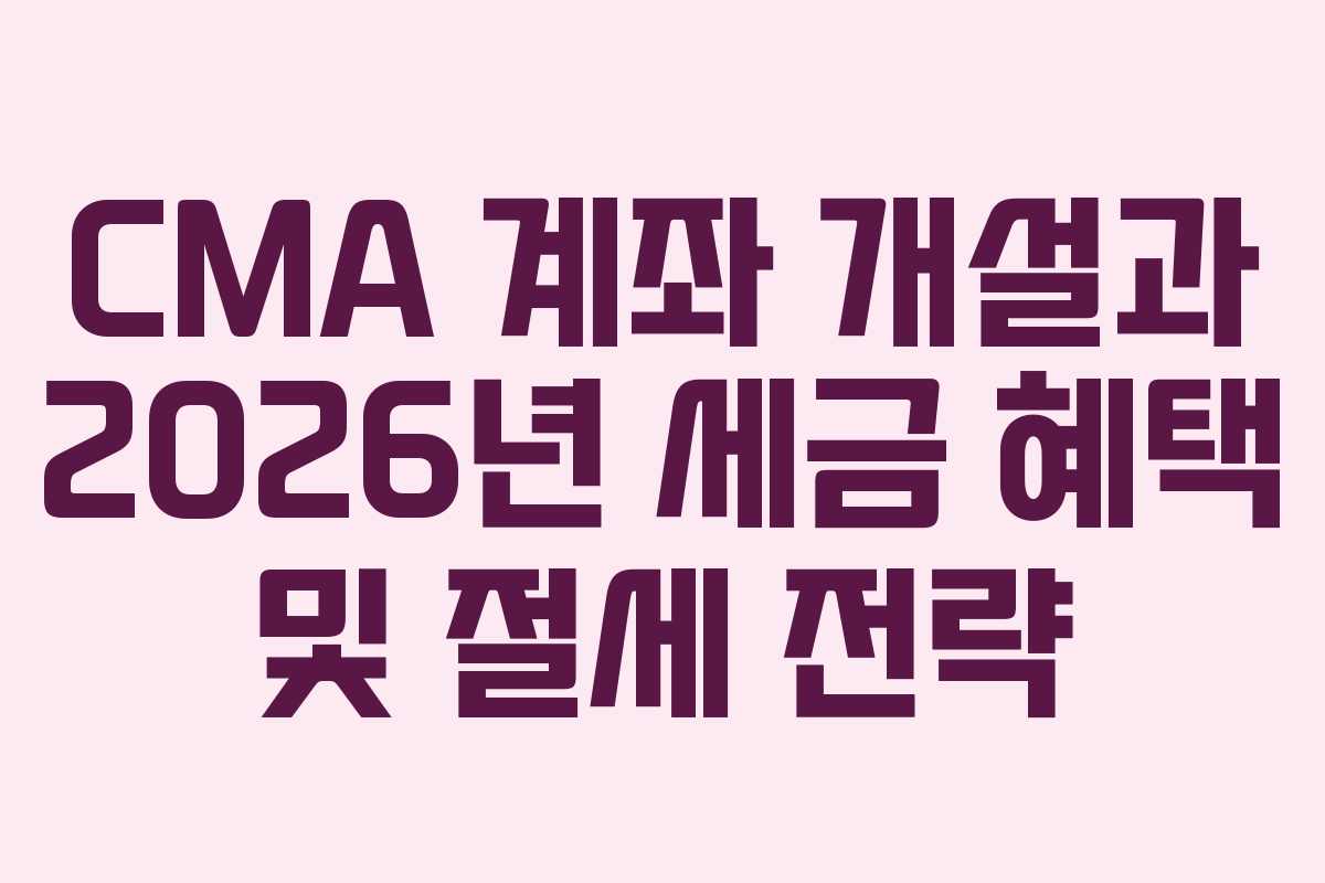 CMA 계좌 개설과 2026년 세금 혜택 및 절세 전략