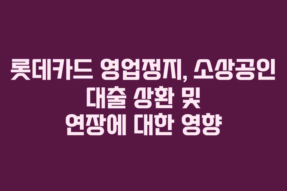 롯데카드 영업정지, 소상공인 대출 상환 및 연장에 대한 영향