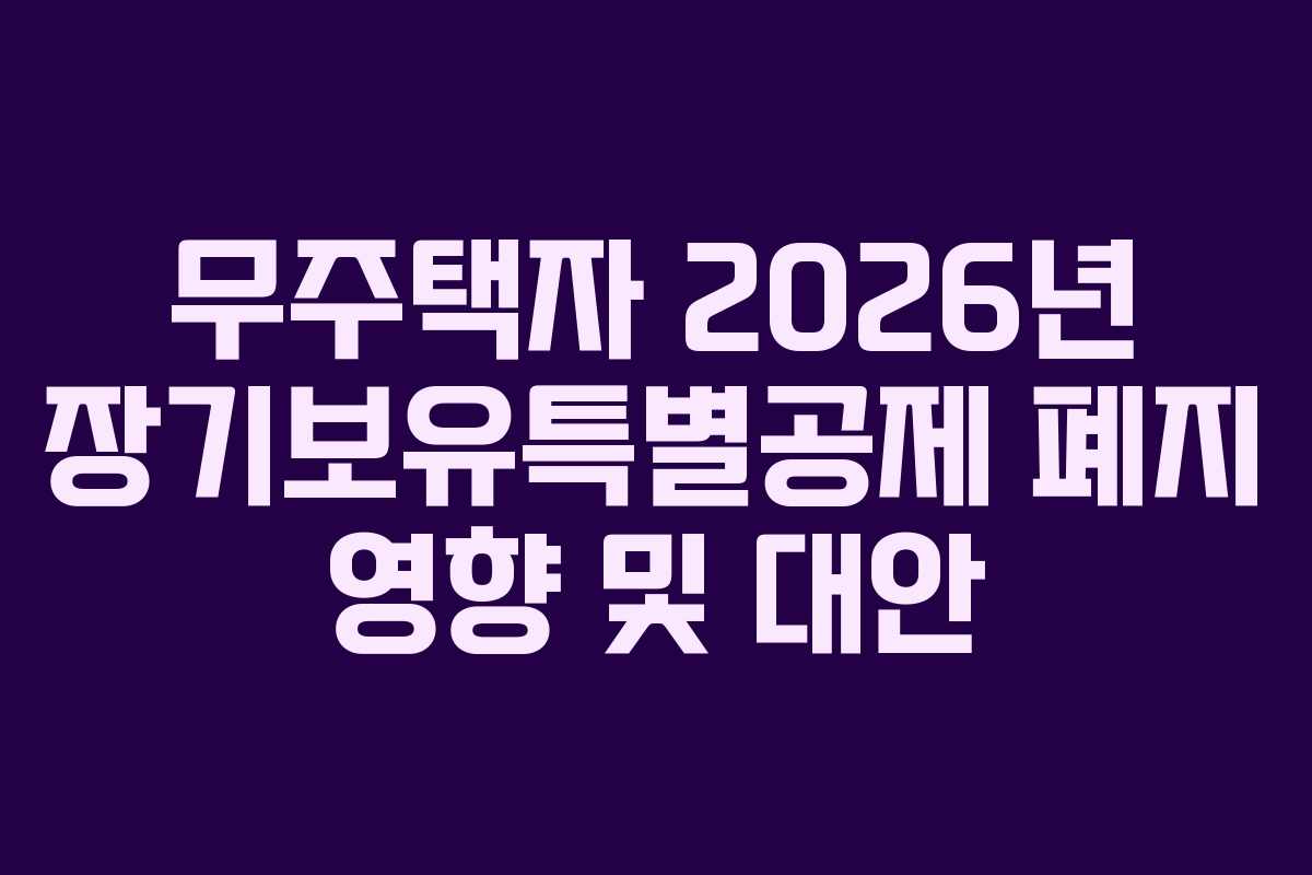 무주택자 2026년 장기보유특별공제 폐지 영향 및 대안