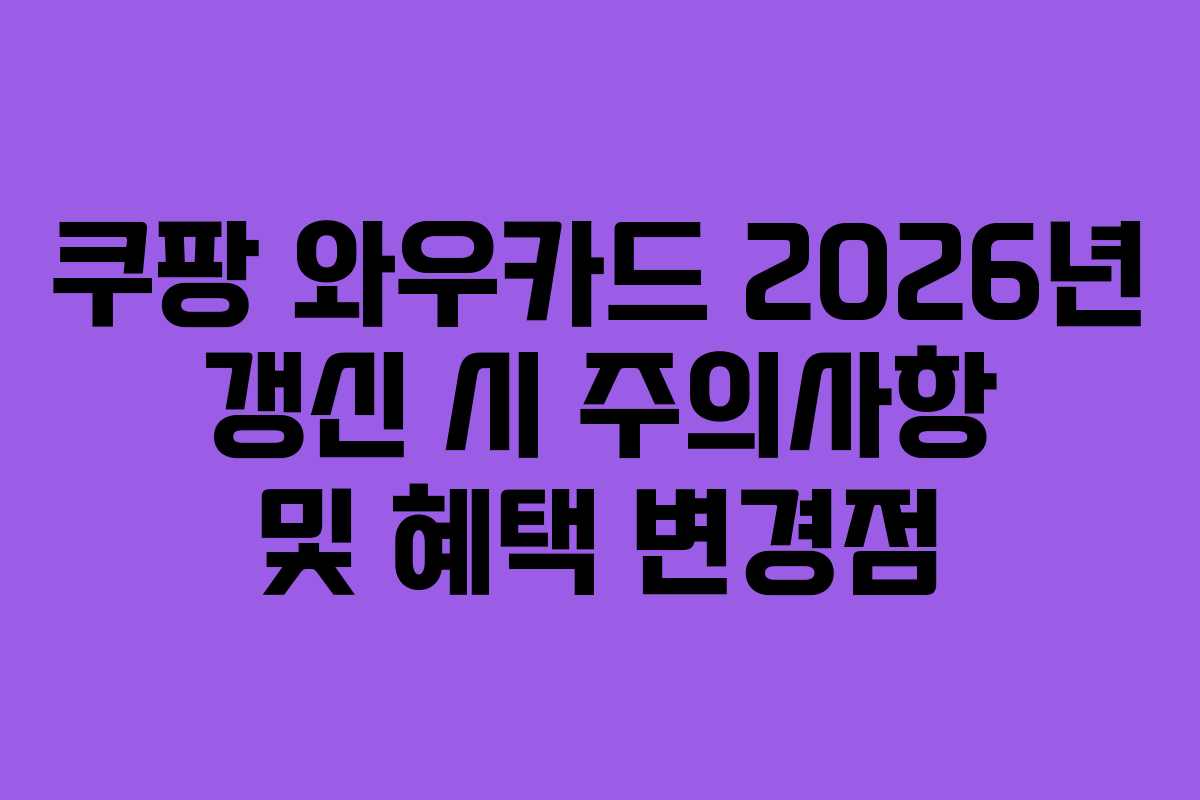쿠팡 와우카드 2026년 갱신 시 주의사항 및 혜택 변경점