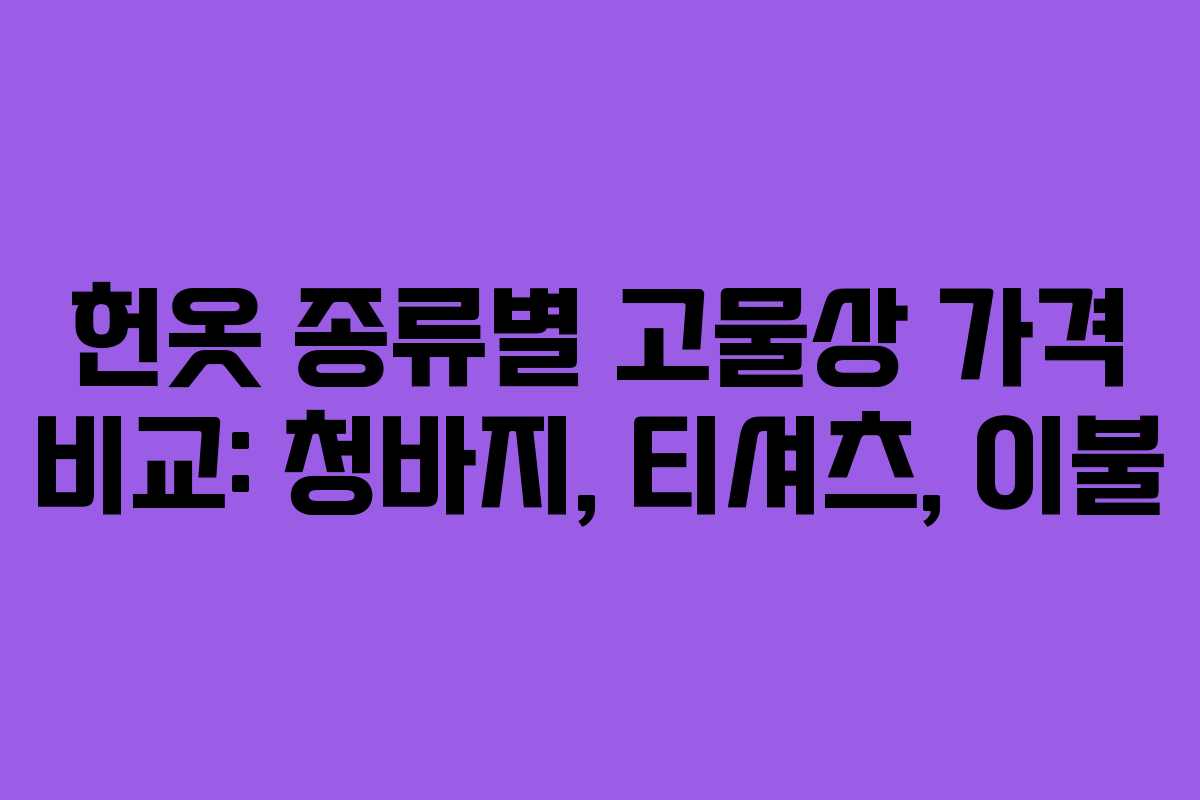 헌옷 종류별 고물상 가격 비교: 청바지, 티셔츠, 이불