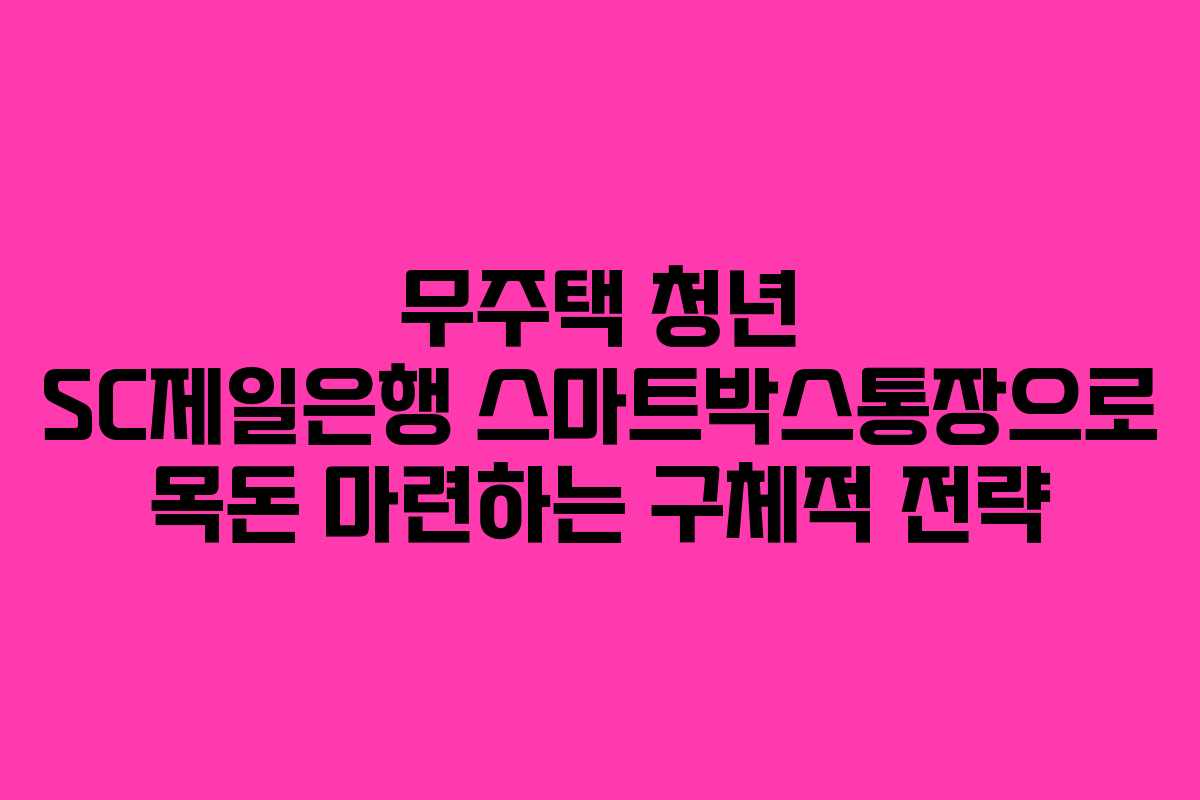 무주택 청년 SC제일은행 스마트박스통장으로 목돈 마련하는 구체적 전략