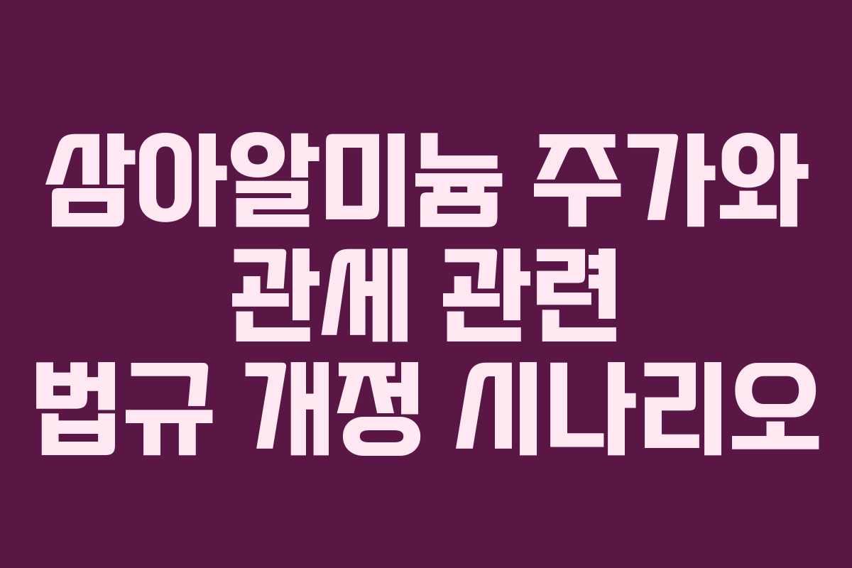 삼아알미늄 주가와 관세 관련 법규 개정 시나리오