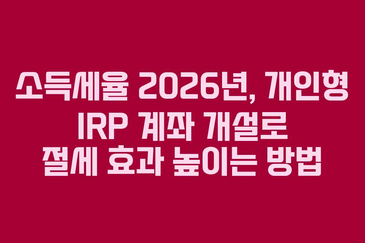 소득세율 2026년, 개인형 IRP 계좌 개설로 절세 효과 높이는 방법