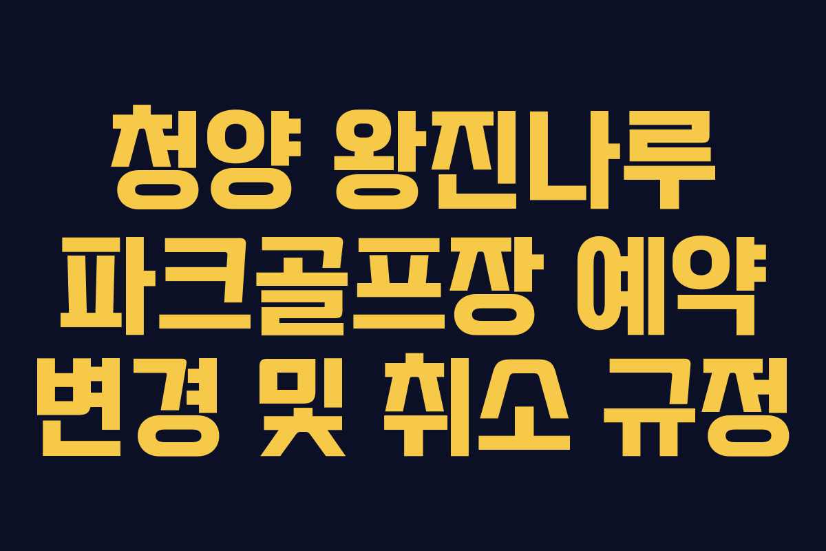 청양 왕진나루 파크골프장 예약 변경 및 취소 규정