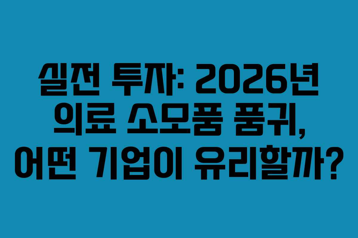 실전 투자: 2026년 의료 소모품 품귀, 어떤 기업이 유리할까?