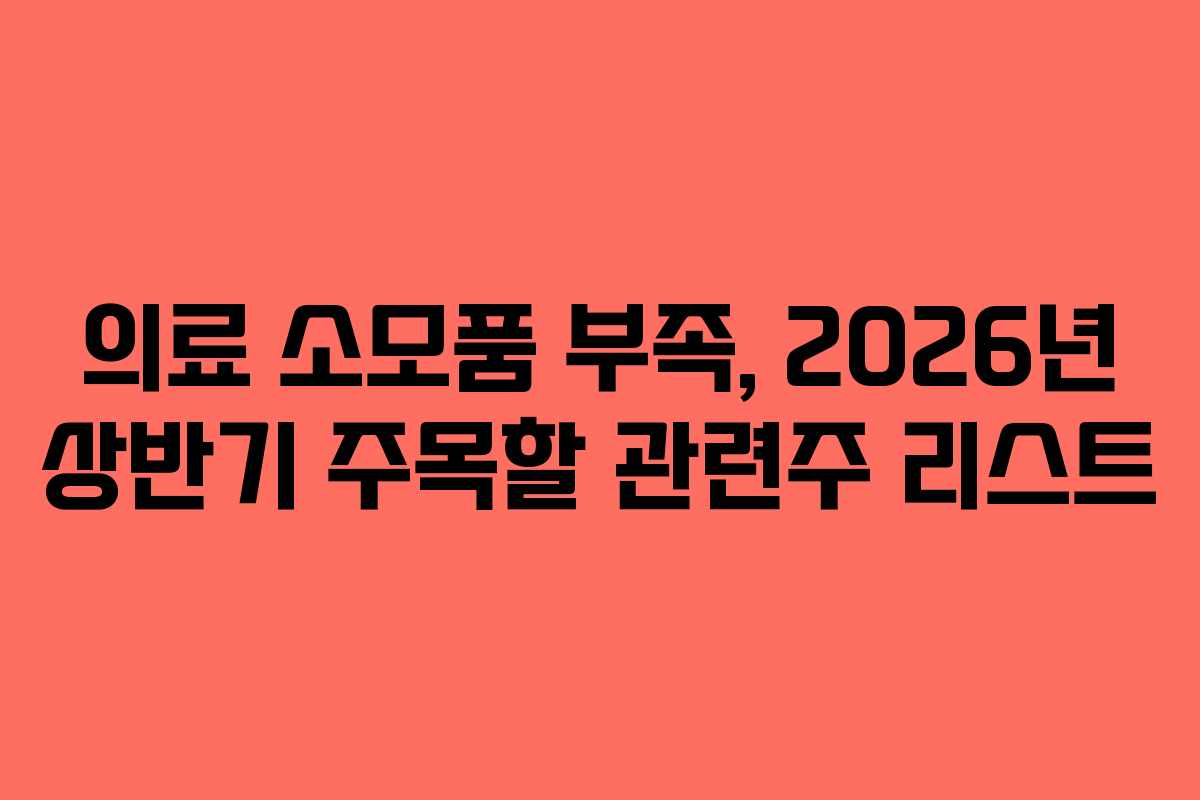 의료 소모품 부족, 2026년 상반기 주목할 관련주 리스트