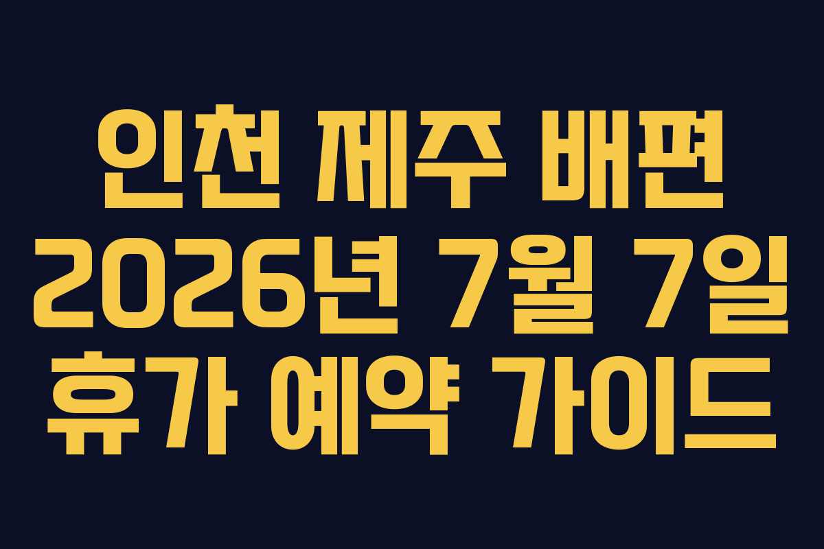 인천 제주 배편 2026년 7월 7일 휴가 예약 가이드