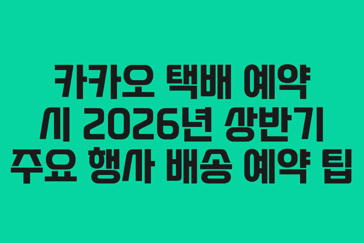 카카오 택배 예약 시 2026년 상반기 주요 행사 배송 예약 팁