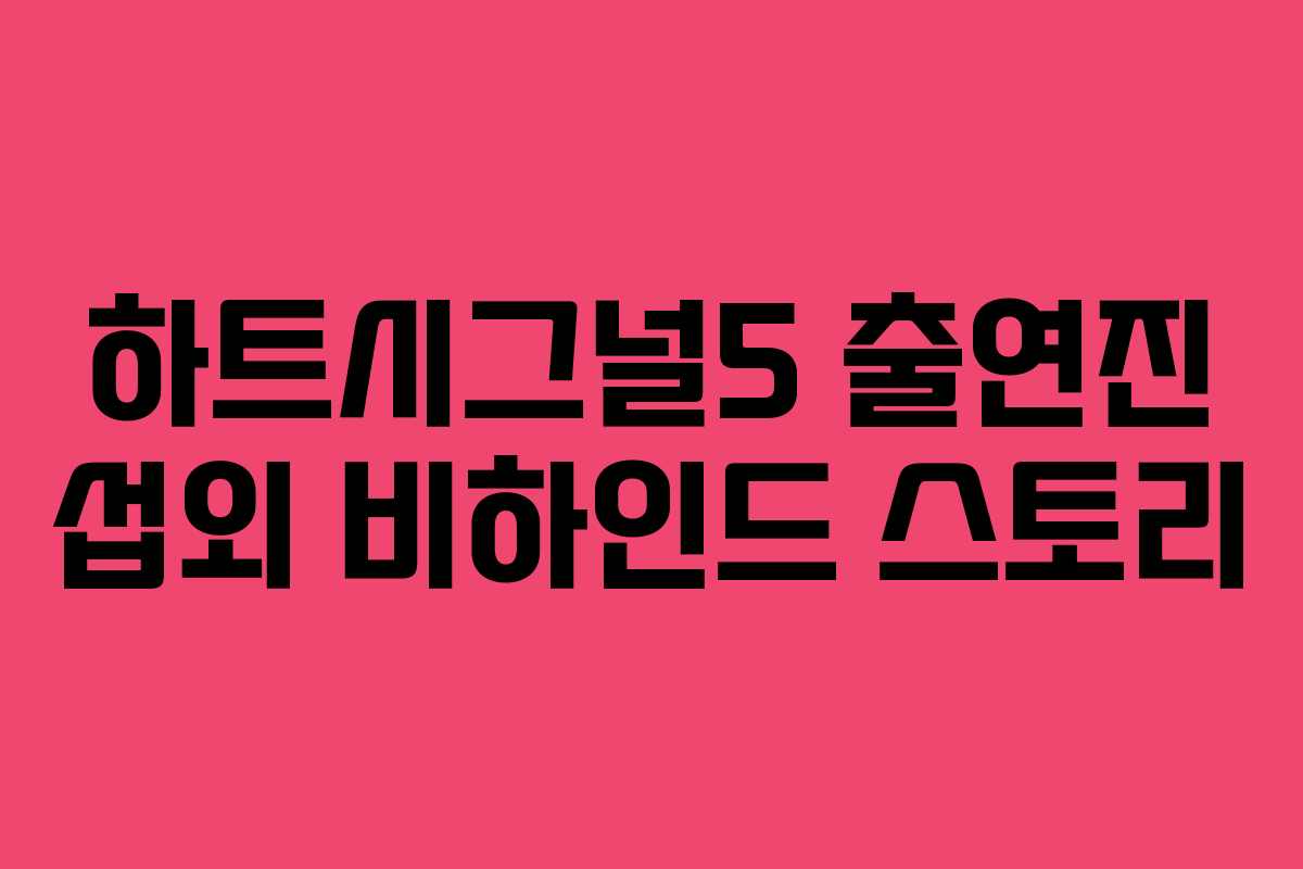 하트시그널5 출연진 섭외 비하인드 스토리