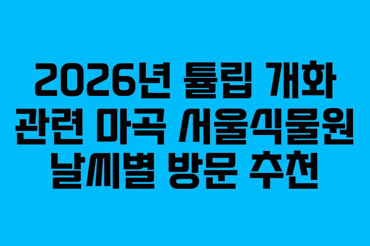 2026년 튤립 개화 관련 마곡 서울식물원 날씨별 방문 추천
