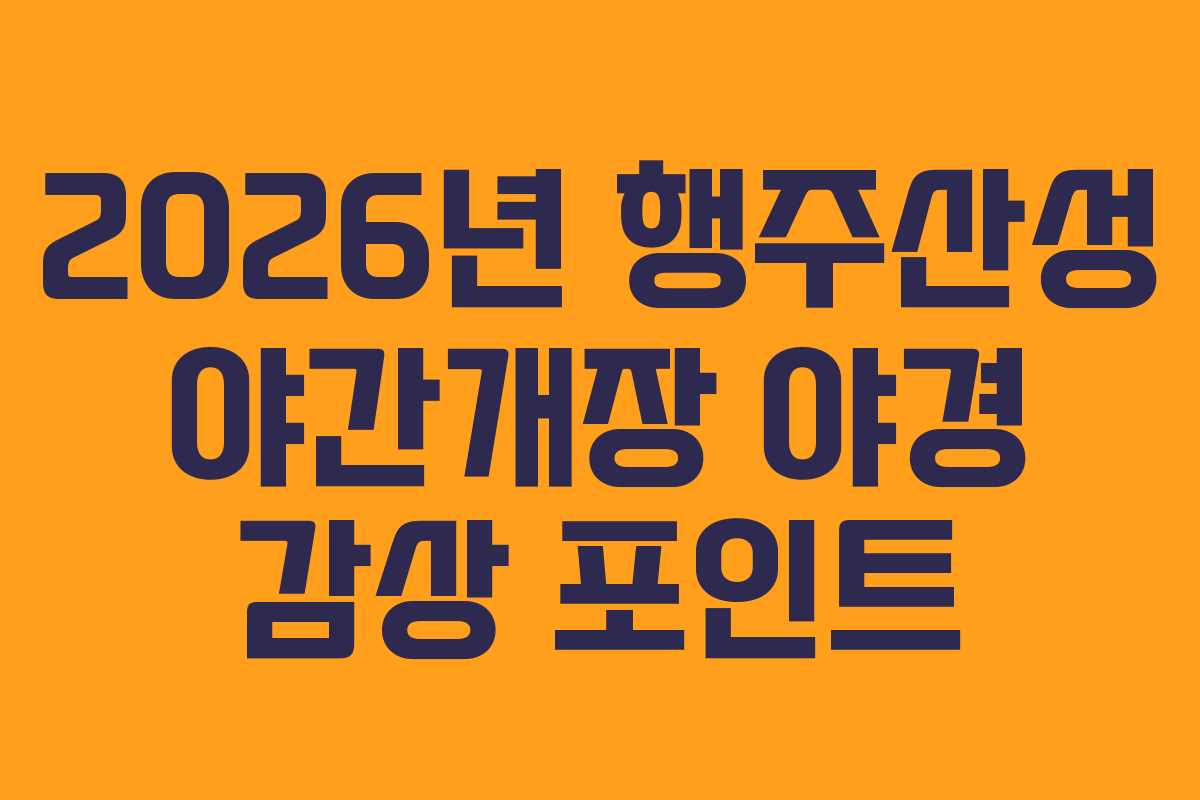 2026년 행주산성 야간개장 야경 감상 포인트