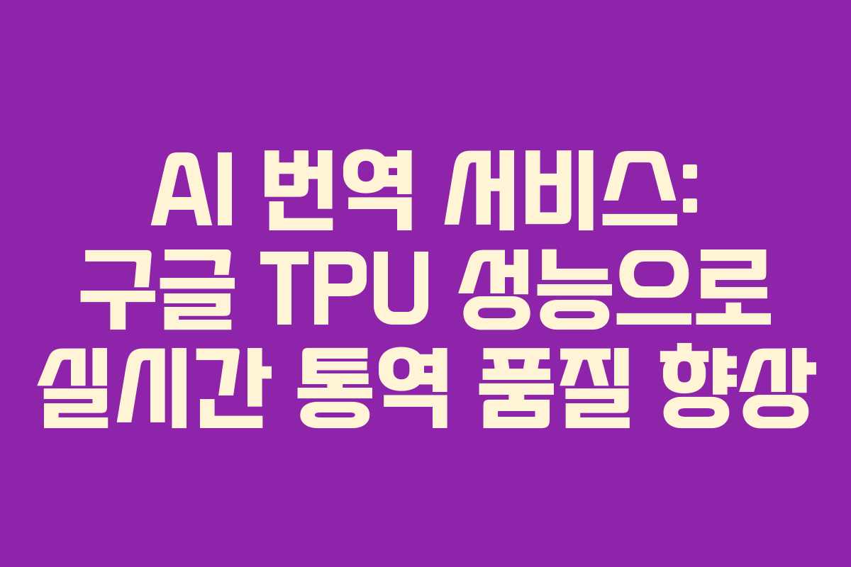 AI 번역 서비스: 구글 TPU 성능으로 실시간 통역 품질 향상