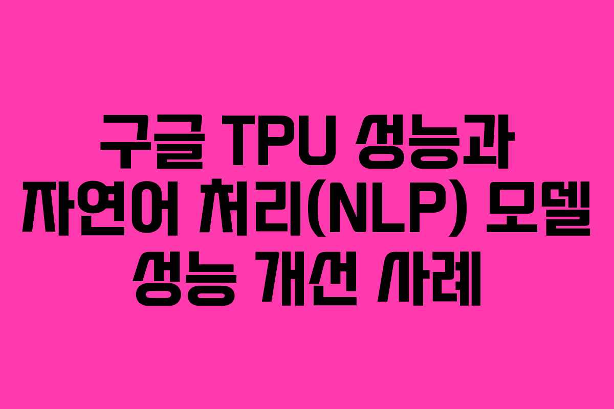 구글 TPU 성능과 자연어 처리(NLP) 모델 성능 개선 사례