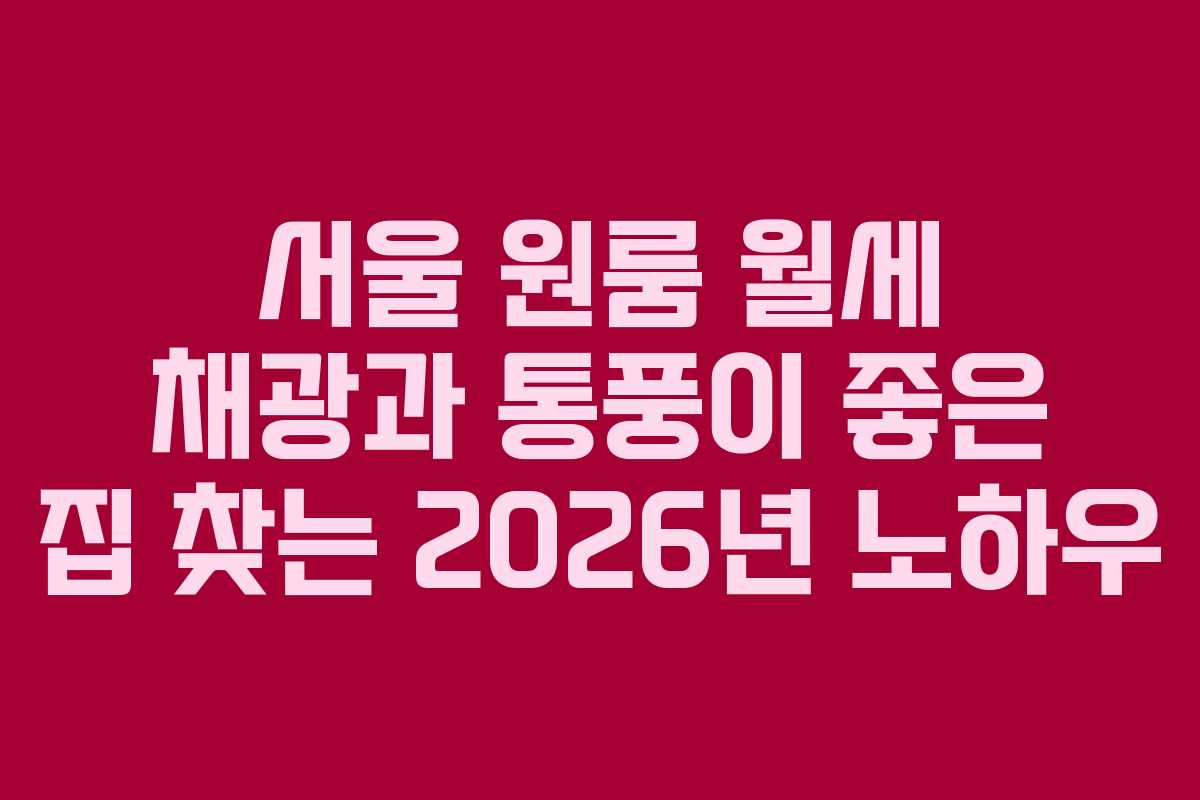 서울 원룸 월세 채광과 통풍이 좋은 집 찾는 2026년 노하우