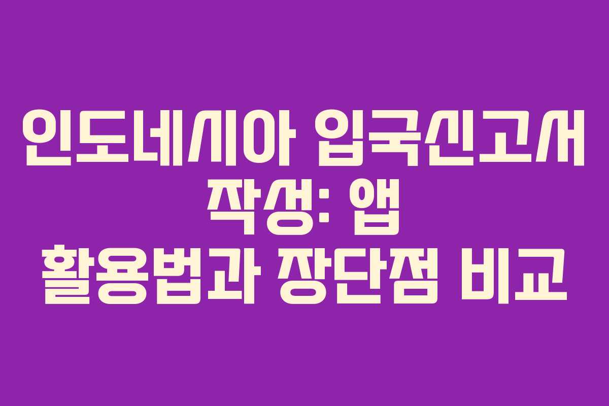 인도네시아 입국신고서 작성: 앱 활용법과 장단점 비교