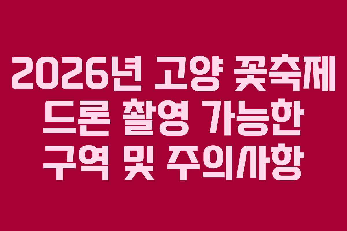 2026년 고양 꽃축제 드론 촬영 가능한 구역 및 주의사항