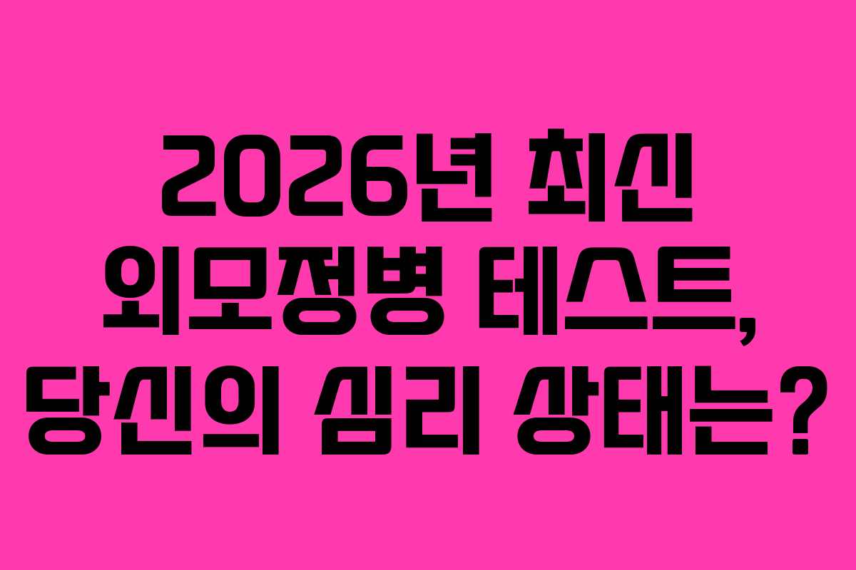 2026년 최신 외모정병 테스트, 당신의 심리 상태는?
