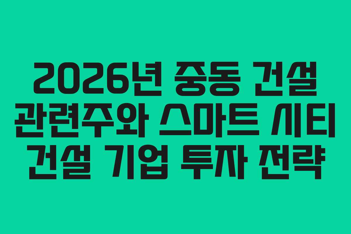 2026년 중동 건설 관련주와 스마트 시티 건설 기업 투자 전략