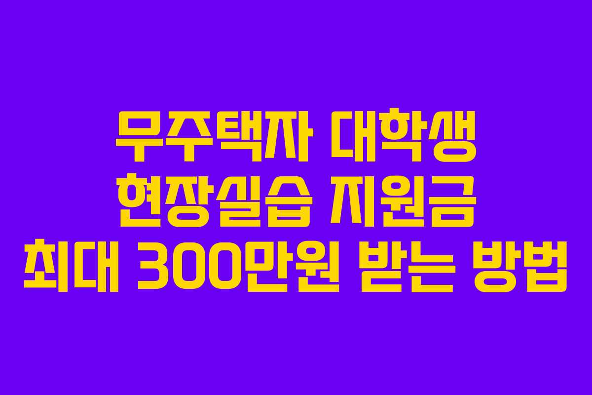 무주택자 대학생 현장실습 지원금 최대 300만원 받는 방법