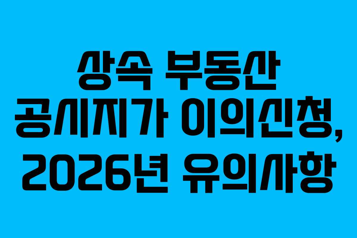 상속 부동산 공시지가 이의신청, 2026년 유의사항