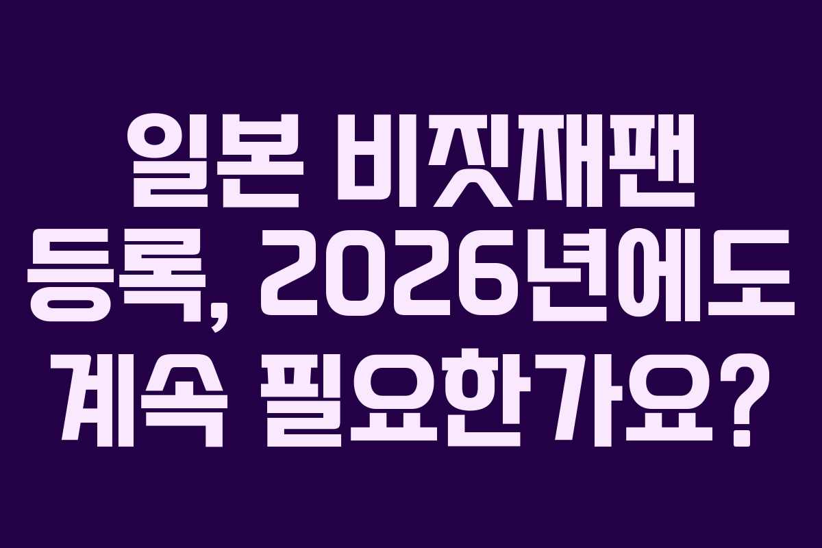 일본 비짓재팬 등록, 2026년에도 계속 필요한가요?