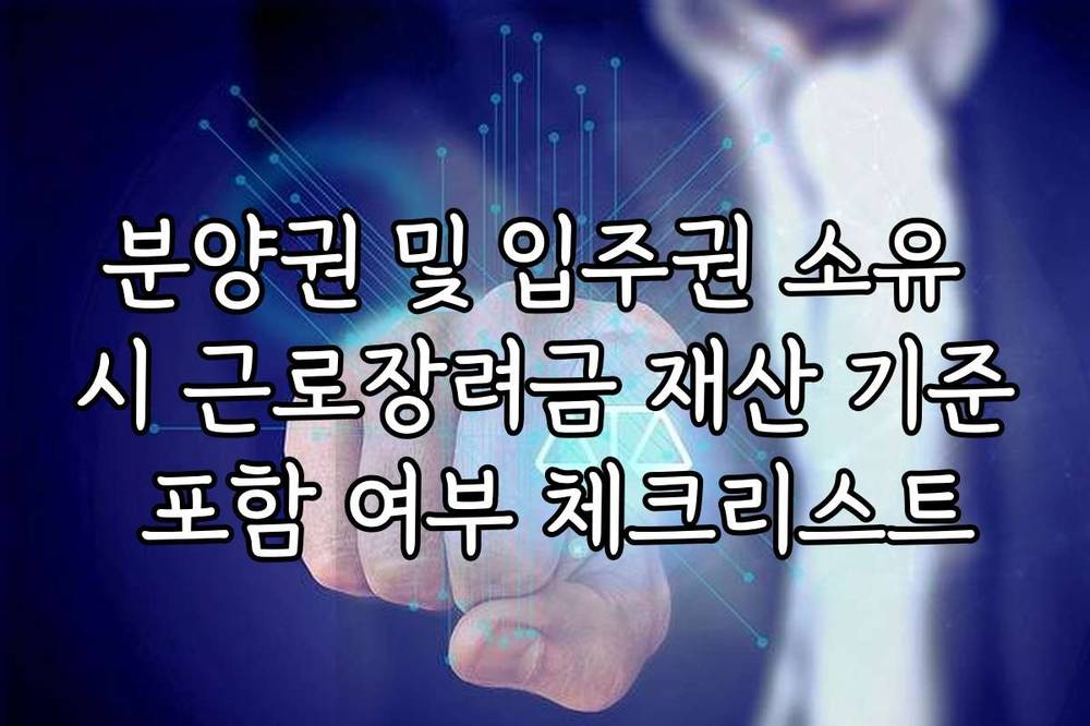 분양권 및 입주권 소유 시 근로장려금 재산 기준 포함 여부 체크리스트