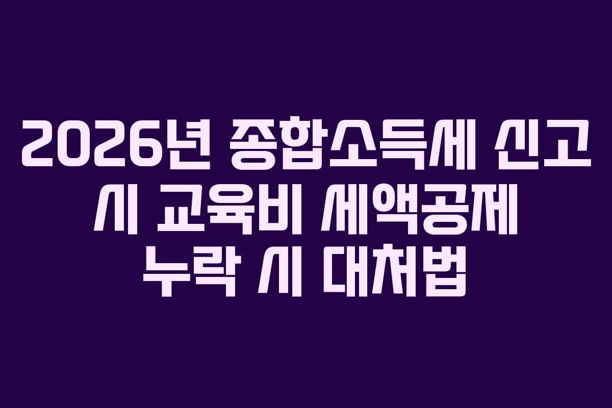 2026년 종합소득세 신고 시 교육비 세액공제 누락 시 대처법