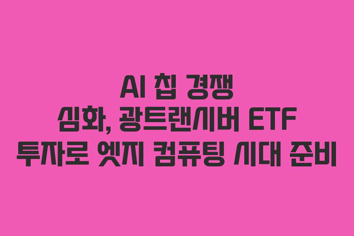 AI 칩 경쟁 심화, 광트랜시버 ETF 투자로 엣지 컴퓨팅 시대 준비
