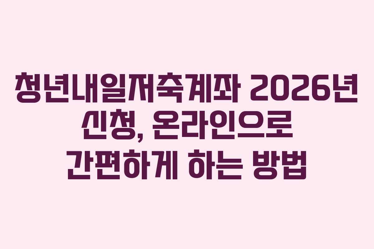 청년내일저축계좌 2026년 신청, 온라인으로 간편하게 하는 방법