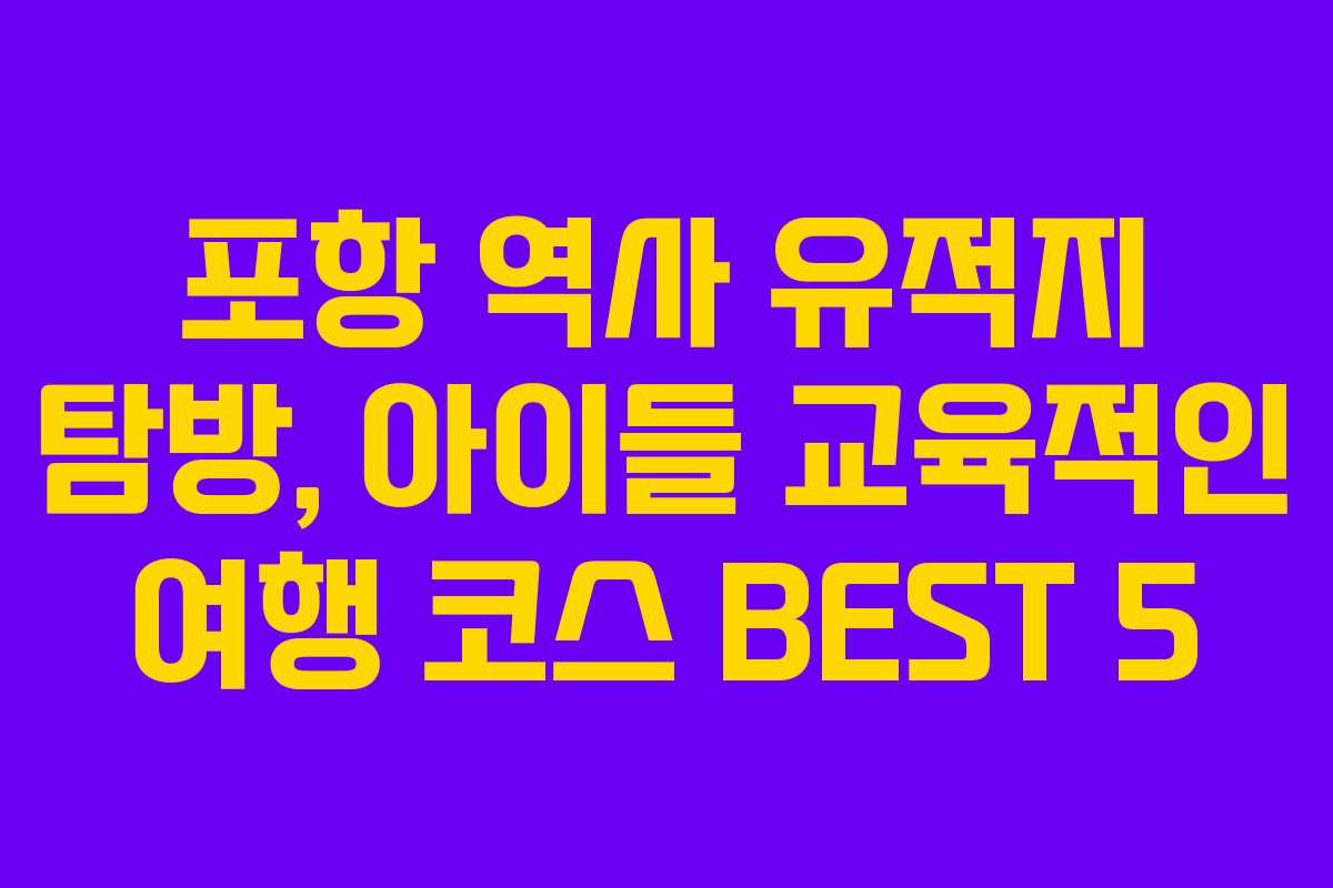포항 역사 유적지 탐방, 아이들 교육적인 여행 코스 BEST 5