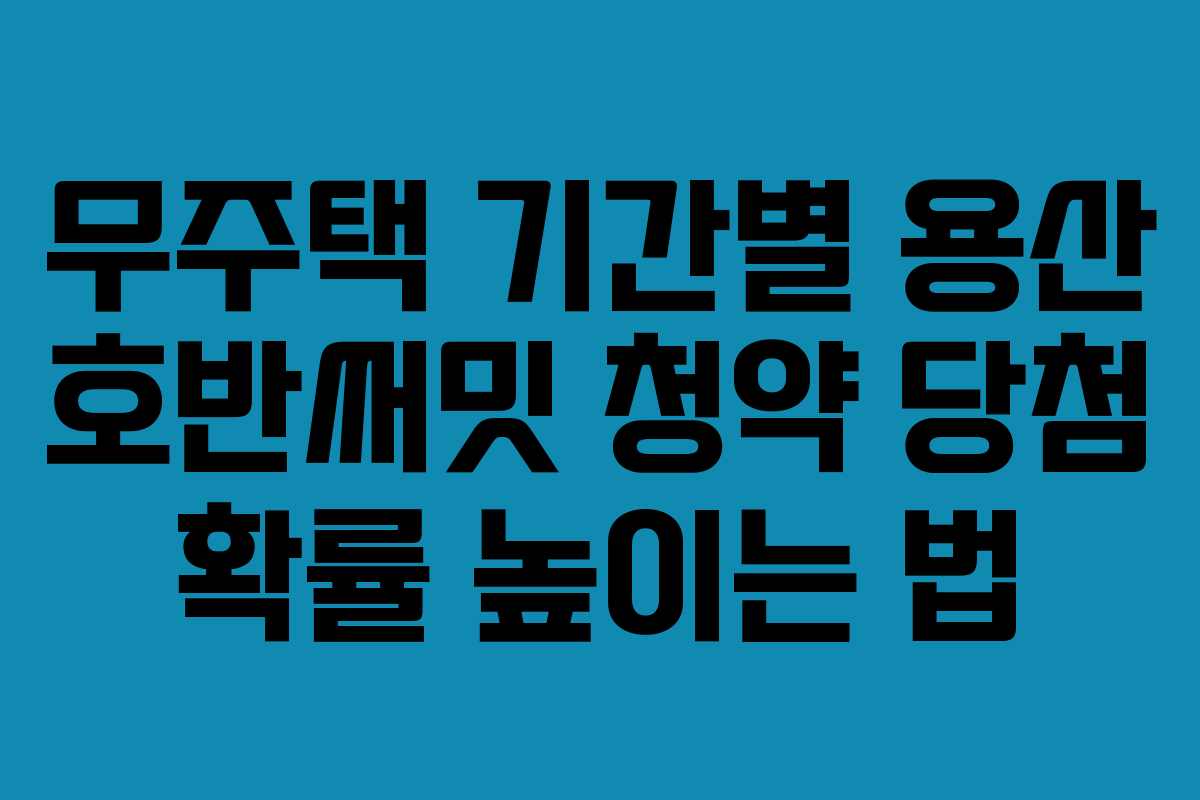 무주택-기간별-용산-호반써밋-청약-당첨-확률-높이는-법
