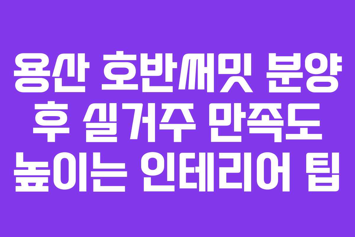 용산-호반써밋-분양-후-실거주-만족도-높이는-인테리어-팁