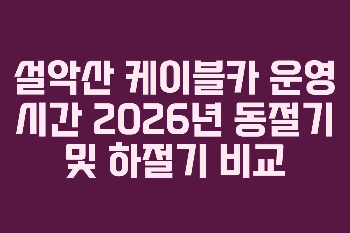 설악산-케이블카-운영-시간-2026년-동절기-및-하절기-비교