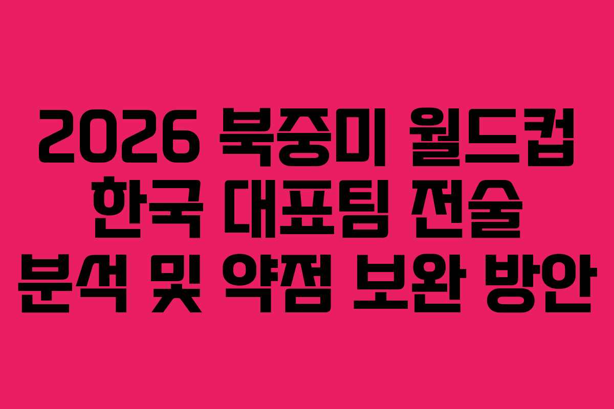 2026-북중미-월드컵-한국-대표팀-전술-분석-및-약점-보완-방안