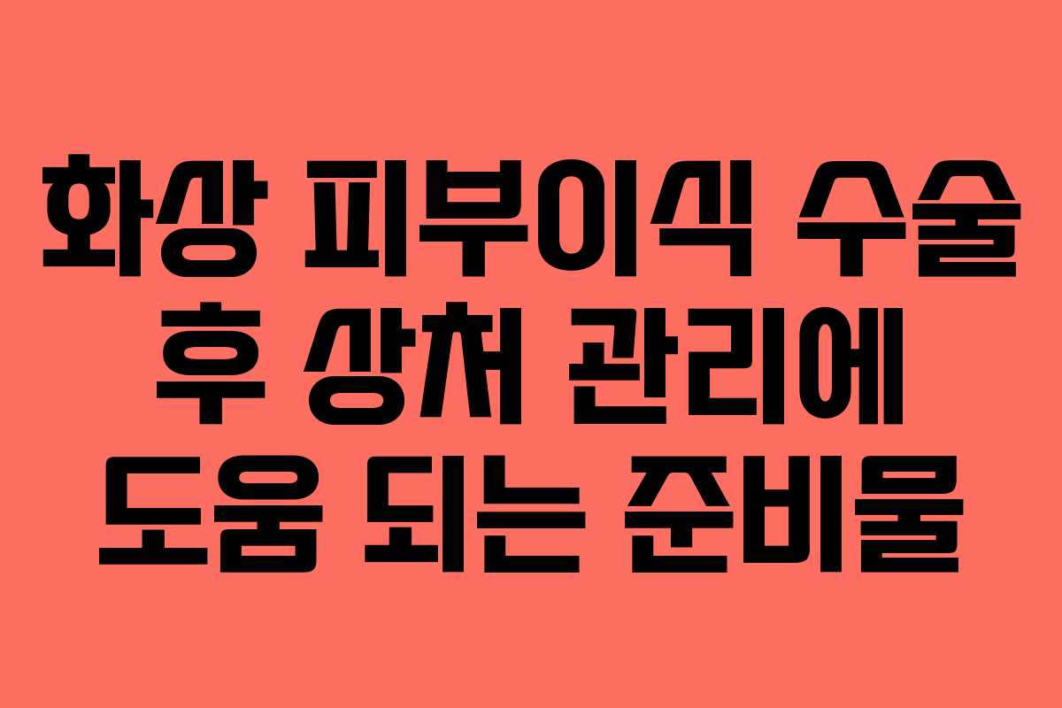화상-피부이식-수술-후-상처-관리에-도움-되는-준비물