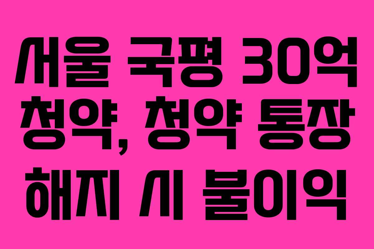 서울-국평-30억-청약,-청약-통장-해지-시-불이익