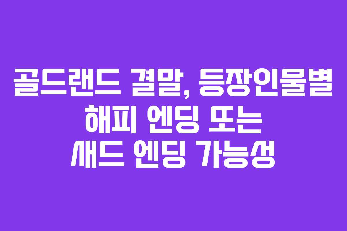 골드랜드-결말,-등장인물별-해피-엔딩-또는-새드-엔딩-가능성