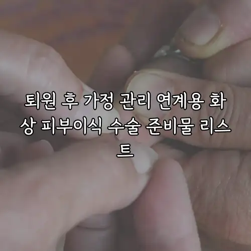퇴원 후 가정 관리 연계용 화상 피부이식 수술 준비물 리스트