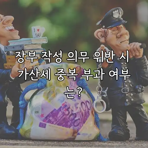 장부 작성 의무 위반 시 가산세 중복 부과 여부는?