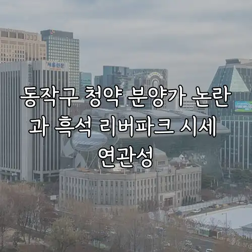 동작구 청약 분양가 논란과 흑석 리버파크 시세 연관성