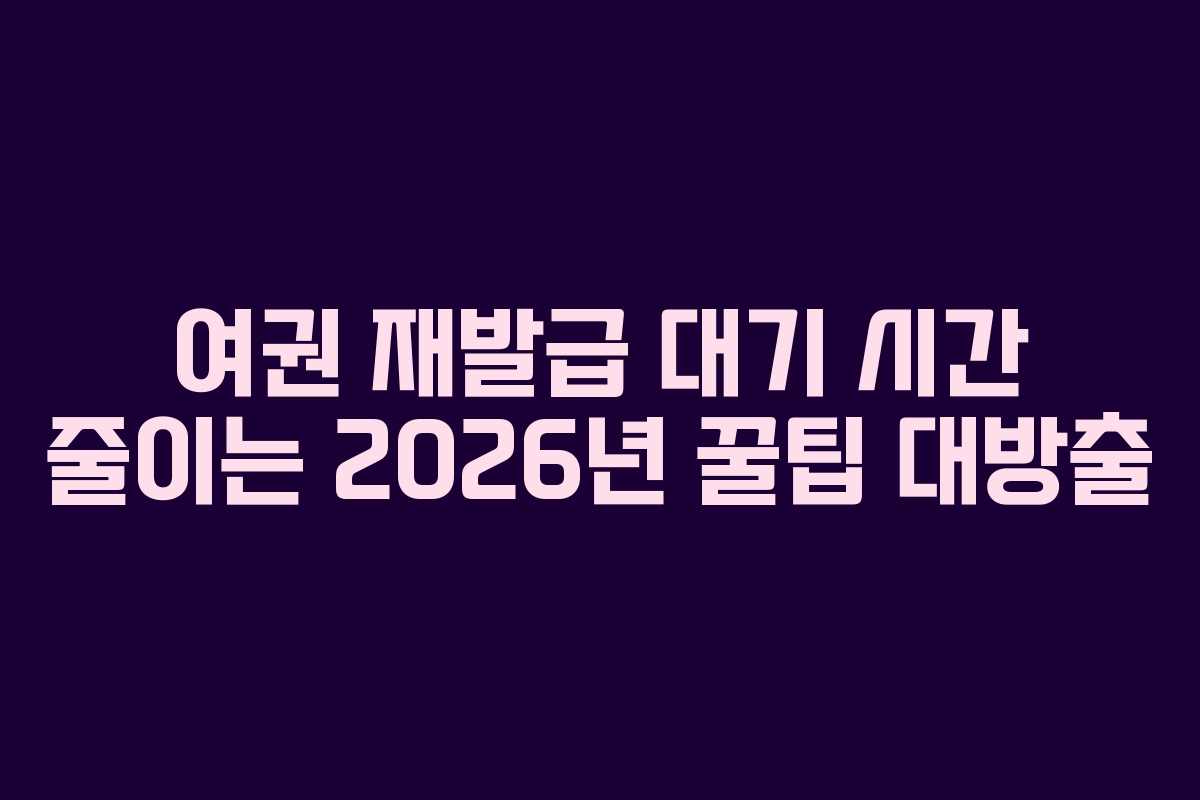 여권-재발급-대기-시간-줄이는-2026년-꿀팁-대방출