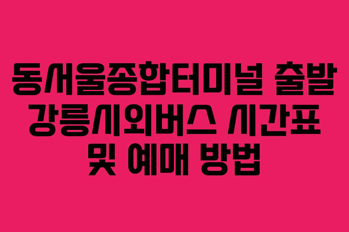 동서울종합터미널-출발-강릉시외버스-시간표-및-예매-방법