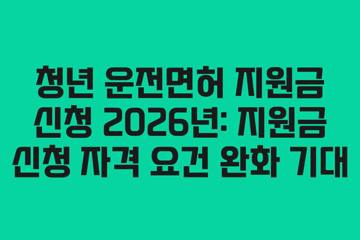 청년-운전면허-지원금-신청-2026년-지원금-신청-자격-요건-완화-기대