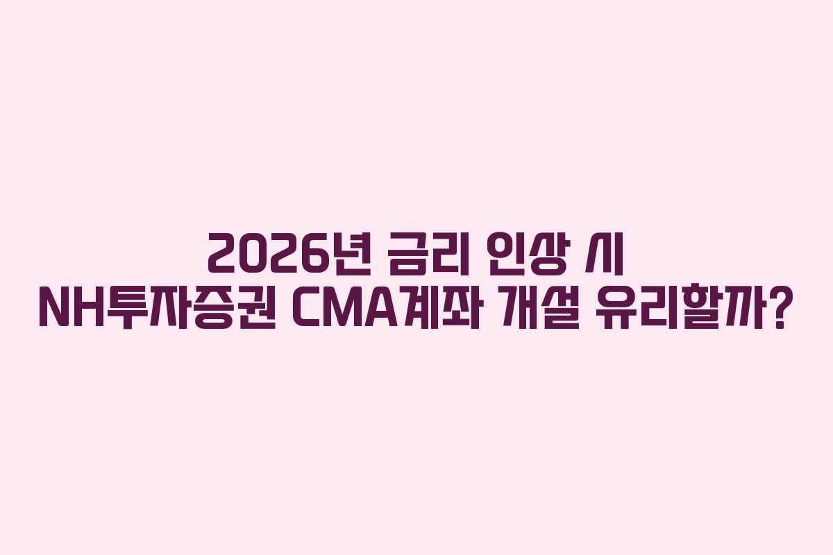 2026년-금리-인상-시-NH투자증권-CMA계좌-개설-유리할까