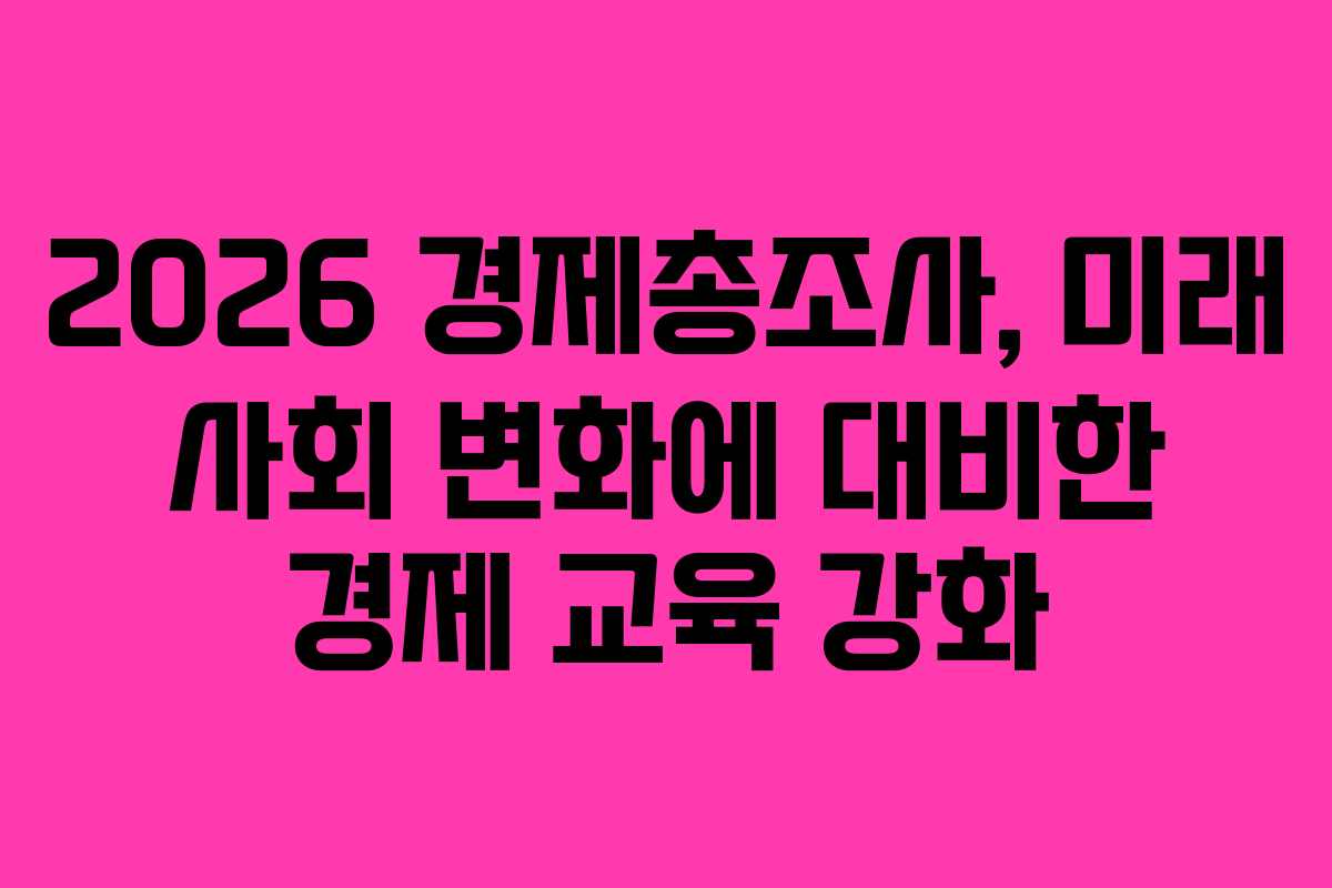 2026-경제총조사,-미래-사회-변화에-대비한-경제-교육-강화