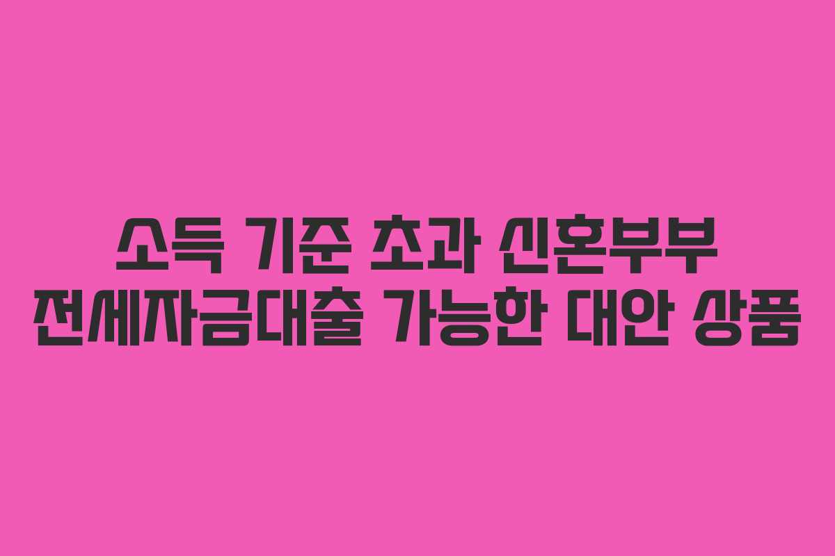 소득-기준-초과-신혼부부-전세자금대출-가능한-대안-상품